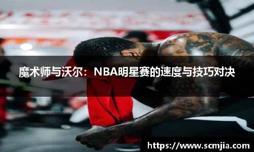 魔术师与沃尔：NBA明星赛的速度与技巧对决